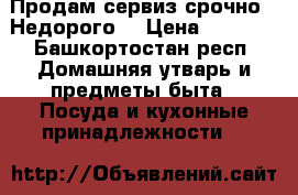 Продам сервиз срочно . Недорого  › Цена ­ 4 000 - Башкортостан респ. Домашняя утварь и предметы быта » Посуда и кухонные принадлежности   
